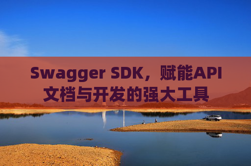 Swagger SDK，赋能API文档与开发的强大工具